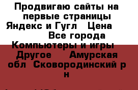 Продвигаю сайты на первые страницы Яндекс и Гугл › Цена ­ 8 000 - Все города Компьютеры и игры » Другое   . Амурская обл.,Сковородинский р-н